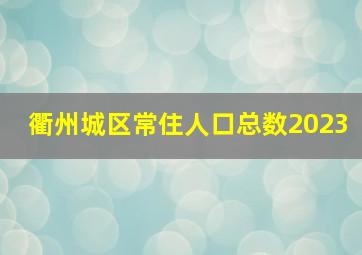 衢州城区常住人口总数2023