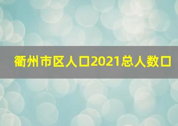 衢州市区人口2021总人数口