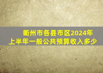 衢州市各县市区2024年上半年一般公共预算收入多少