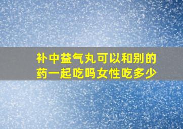 补中益气丸可以和别的药一起吃吗女性吃多少