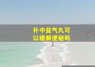 补中益气丸可以缓解便秘吗