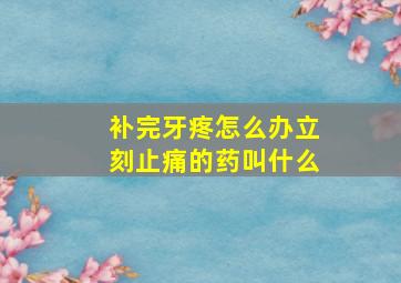 补完牙疼怎么办立刻止痛的药叫什么