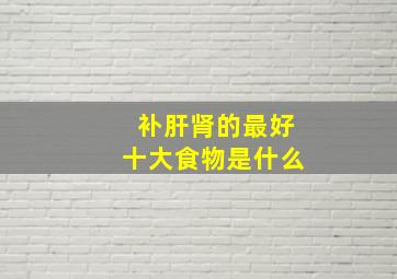 补肝肾的最好十大食物是什么