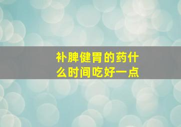 补脾健胃的药什么时间吃好一点