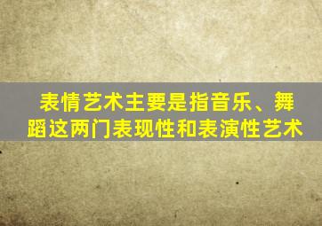 表情艺术主要是指音乐、舞蹈这两门表现性和表演性艺术