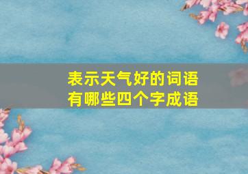 表示天气好的词语有哪些四个字成语