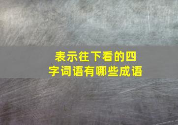 表示往下看的四字词语有哪些成语