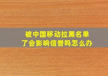 被中国移动拉黑名单了会影响信誉吗怎么办