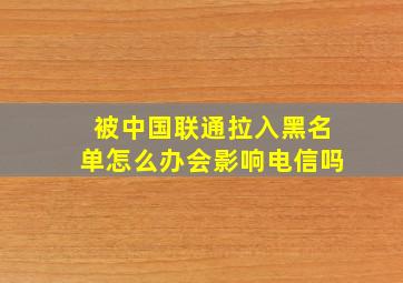 被中国联通拉入黑名单怎么办会影响电信吗