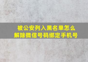 被公安列入黑名单怎么解除微信号码绑定手机号