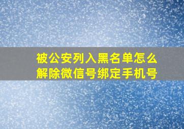 被公安列入黑名单怎么解除微信号绑定手机号