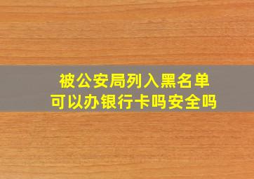 被公安局列入黑名单可以办银行卡吗安全吗