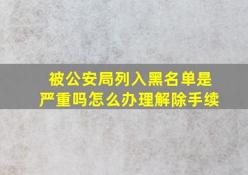 被公安局列入黑名单是严重吗怎么办理解除手续