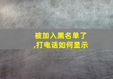 被加入黑名单了,打电话如何显示