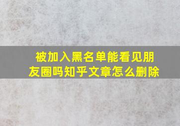 被加入黑名单能看见朋友圈吗知乎文章怎么删除