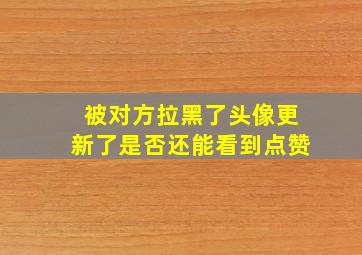 被对方拉黑了头像更新了是否还能看到点赞