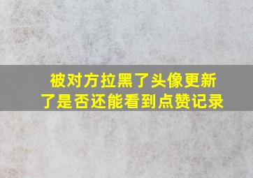 被对方拉黑了头像更新了是否还能看到点赞记录