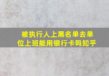 被执行人上黑名单去单位上班能用银行卡吗知乎