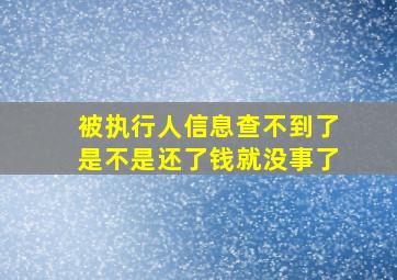 被执行人信息查不到了是不是还了钱就没事了