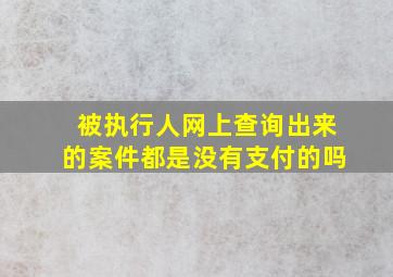 被执行人网上查询出来的案件都是没有支付的吗