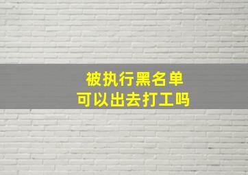 被执行黑名单可以出去打工吗