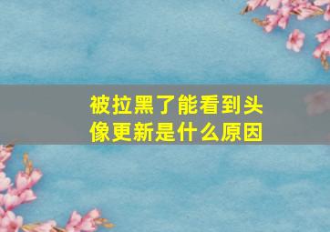 被拉黑了能看到头像更新是什么原因