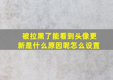 被拉黑了能看到头像更新是什么原因呢怎么设置