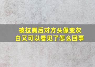 被拉黑后对方头像变灰白又可以看见了怎么回事