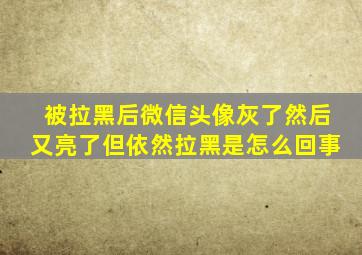 被拉黑后微信头像灰了然后又亮了但依然拉黑是怎么回事