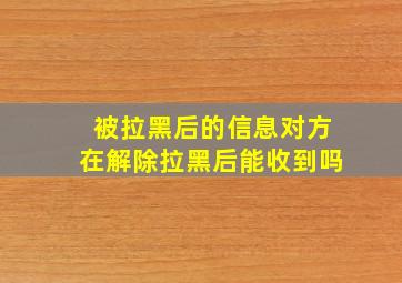 被拉黑后的信息对方在解除拉黑后能收到吗