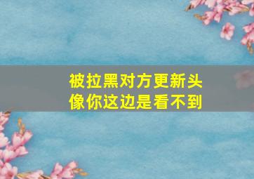 被拉黑对方更新头像你这边是看不到