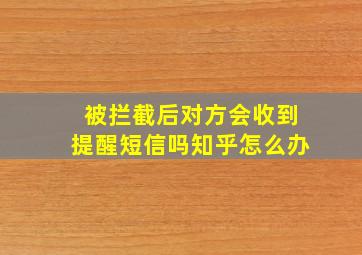 被拦截后对方会收到提醒短信吗知乎怎么办