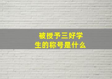 被授予三好学生的称号是什么