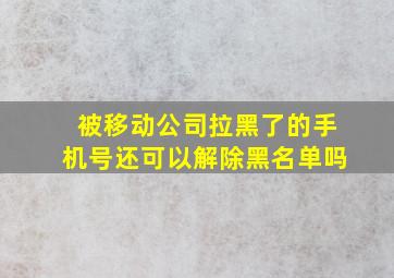 被移动公司拉黑了的手机号还可以解除黑名单吗