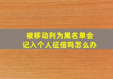 被移动列为黑名单会记入个人征信吗怎么办