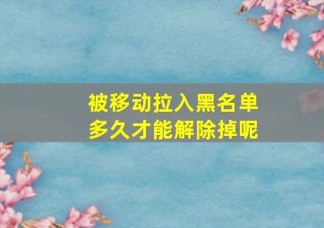 被移动拉入黑名单多久才能解除掉呢