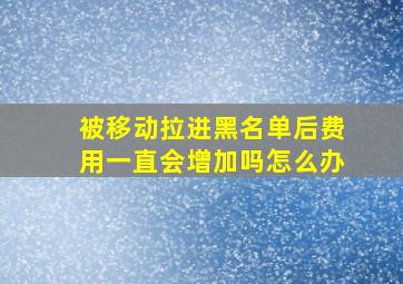 被移动拉进黑名单后费用一直会增加吗怎么办