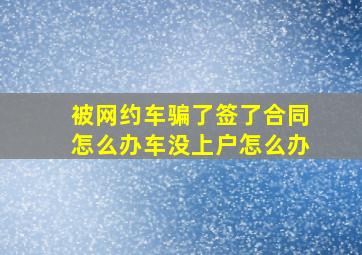 被网约车骗了签了合同怎么办车没上户怎么办