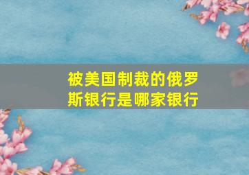 被美国制裁的俄罗斯银行是哪家银行