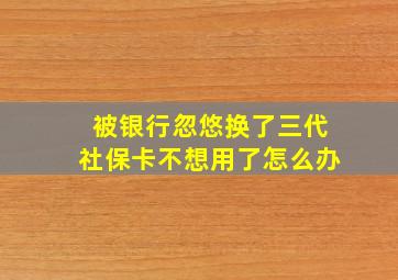 被银行忽悠换了三代社保卡不想用了怎么办