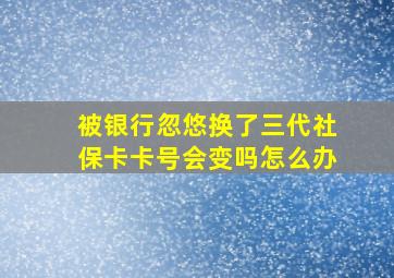 被银行忽悠换了三代社保卡卡号会变吗怎么办