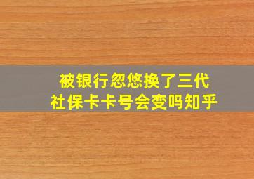 被银行忽悠换了三代社保卡卡号会变吗知乎