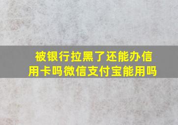 被银行拉黑了还能办信用卡吗微信支付宝能用吗