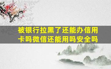 被银行拉黑了还能办信用卡吗微信还能用吗安全吗