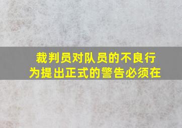 裁判员对队员的不良行为提出正式的警告必须在