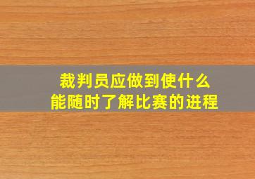 裁判员应做到使什么能随时了解比赛的进程