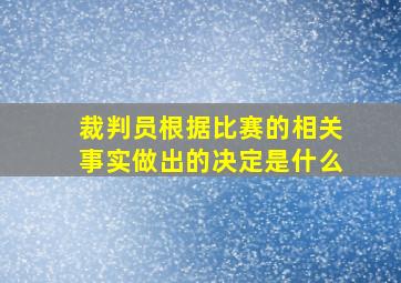 裁判员根据比赛的相关事实做出的决定是什么