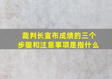 裁判长宣布成绩的三个步骤和注意事项是指什么