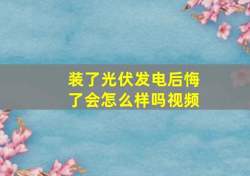 装了光伏发电后悔了会怎么样吗视频