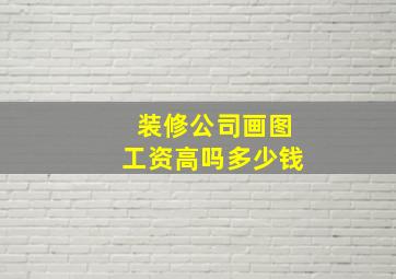 装修公司画图工资高吗多少钱